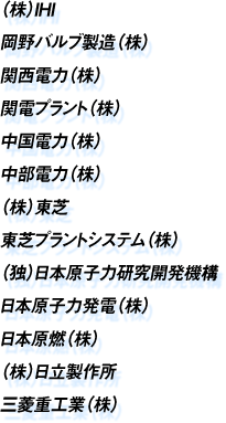  （株）IHI 岡野バルブ製造（株） 関西電力（株） 関電プラント（株） 中国電力（株） 中部電力（株） （株）東芝 東芝プラントシステム（株） （独）日本原子力研究開発機構 日本原子力発電（株） 日本原燃（株） （株）日立製作所 三菱重工業（株）
