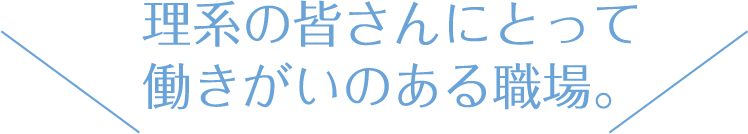 理系の皆さんにとって働きがいのある職場。