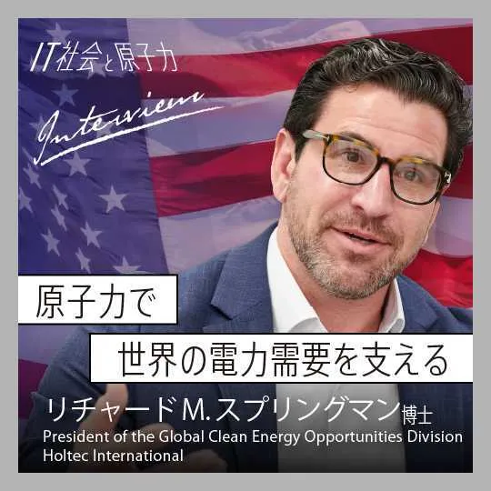 原子力で 世界の電力需要を支える リチャード・スプリングマン博士 President of Global Clean Energy Opportunities Division Holtec International