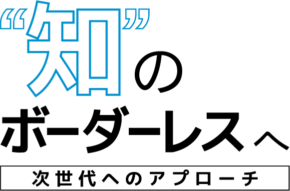 知のボーダーレスへ 次世代へのアプローチ